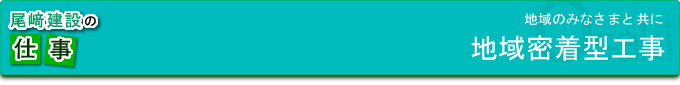 尾﨑建設の仕事。地域のみなさまと共に　地域密着型工事