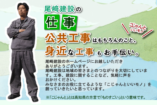 公共工事はもちろんのこと、身近な工事もお手伝い。尾﨑建設のホームページにお越しいただきありがとうございます。尾﨑建設は地域の皆さまとのつながりを大切にしています。工事、建設に関すること、お気軽に声をおかけください。みなさまのお役に立てるような「いいモノ」を創っていきたいと思っています。